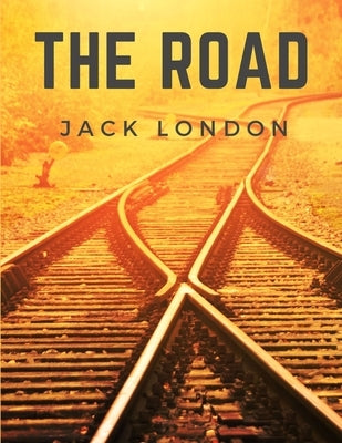 The Road: Life on the Road Riding the Rails as a Hobo by Jack London