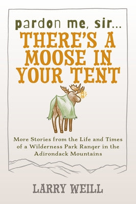 Pardon Me, Sir...There's A Moose In Your Tent: More Stories from the Life and Times of a Wilderness Park Ranger in the Adirondack Mountains by Weill, Larry