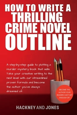 How To Write A Thrilling Crime Novel Outline: A Step-By-Step Guide To Plotting A Murder Mystery Book That Sells. Take Your Creative Writing To The Nex by Jones, Hackney And