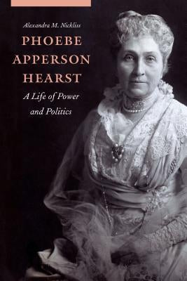 Phoebe Apperson Hearst: A Life of Power and Politics by Nickliss, Alexandra M.