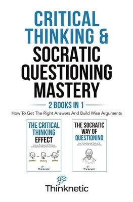 Critical Thinking & Socratic Questioning Mastery - 2 Books In 1: How To Get The Right Answers And Build Wise Arguments by Thinknetic