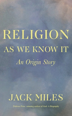 Religion as We Know It: An Origin Story by Miles, Jack