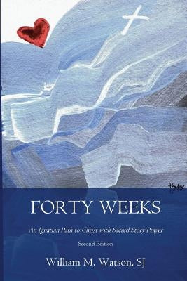 Forty Weeks: An Ignatian Path to Christ with Sacred Story Prayer (Contemporary Art Second Edition) by Watson S. J., William