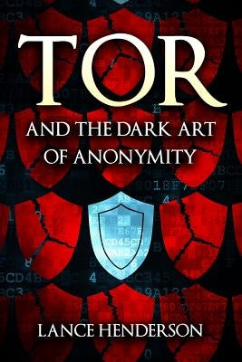 Tor and the Dark Art of Anonymity: How to Be Invisible from NSA Spying by Henderson, Lance