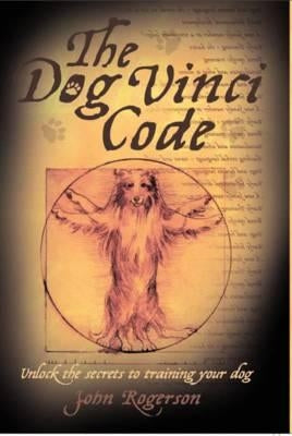 The Dog Vinci Code: Unlock the Secrets to Training Your Dog by Rogerson, John