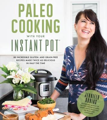 Paleo Cooking with Your Instant Pot: 80 Incredible Gluten- And Grain-Free Recipes Made Twice as Delicious in Half the Time by Robins, Jennifer