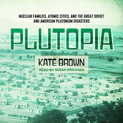 Plutopia: Nuclear Families, Atomic Cities, and the Great Soviet and American Plutonium Disasters by Brown, Kate