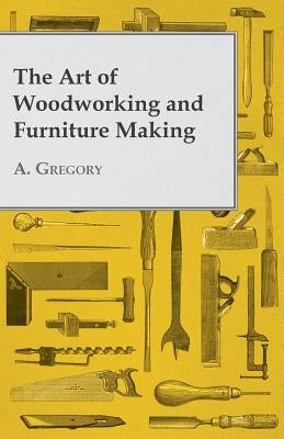 The Art of Woodworking and Furniture Making by Gregory, A.