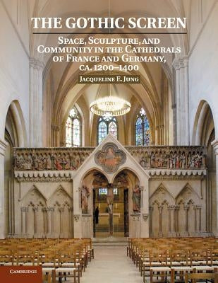 The Gothic Screen: Space, Sculpture, and Community in the Cathedrals of France and Germany, Ca.1200-1400 by Jung, Jacqueline E.