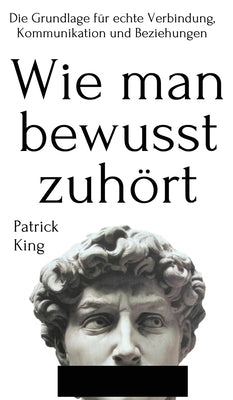 Wie man bewusst zuhört: Die Grundlage für echte Verbindung, Kommunikation und Beziehungen by King, Patrick