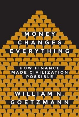 Money Changes Everything: How Finance Made Civilization Possible by Goetzmann, William N.