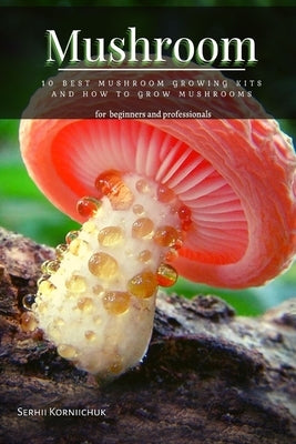 Mushroom: 10 Best Mushroom Growing Kits &#1072;nd How t&#1086; Grow Mushrooms by Korniichuk, Serhii