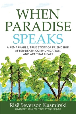 When Paradise Speaks: A Remarkable, True Story of Friendship, After-Death Communication, and Art that Heals by Severson Kasmirski, Ris&#235;