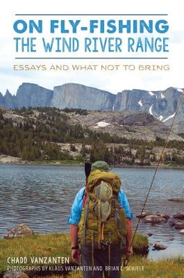 On Fly-Fishing the Wind River Range: Essays and What Not to Bring by Vanzanten, Chadd