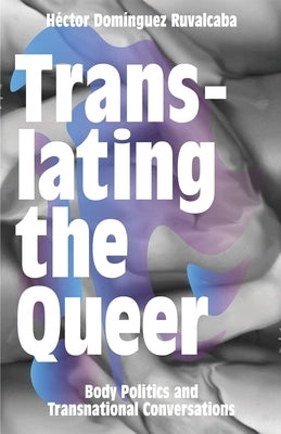 Translating the Queer: Body Politics and Transnational Conversations by Ruvalcaba, H&#233;ctor Dom&#237;nguez