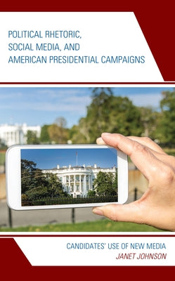 Political Rhetoric, Social Media, and American Presidential Campaigns: Candidates' Use of New Media by Johnson, Janet