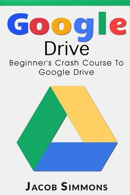 Google Drive: Beginner's Crash Course to Google Drive by Simmons, Jacob