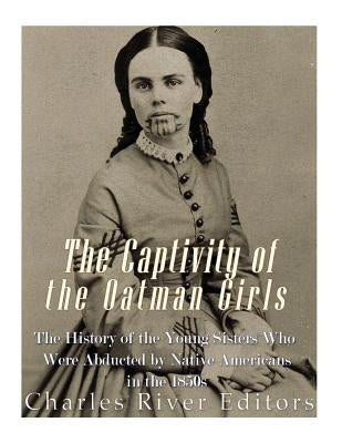 The Captivity of the Oatman Girls: The History of the Young Sisters Who Were Abducted by Native Americans in the 1850s by Charles River Editors