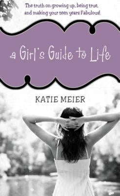 A Girl's Guide to Life: The Truth on Growing Up, Being Real, and Making Your Teen Years Fabulous! by Meier, Katie