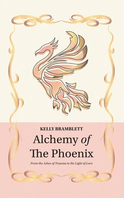 Alchemy of the Phoenix: From the Ashes of Trauma to the Light of Love by Bramblett, Kelly