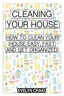 Cleaning your house: How to clean your house easy, fast and get organized by Craig, Evelyn