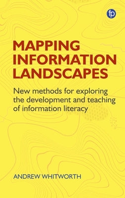 Mapping Information Landscapes: New Methods for Exploring Information Literacy Education by Whitworth, Andrew