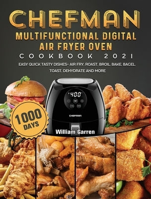 Chefman Multifunctional Digital Air Fryer Oven Cookbook 2021: 1000-Day Easy Quick Tasty Dishes- Air Fry, Roast, Broil, Bake, Bagel, Toast, Dehydrate a by Garren, William