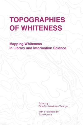 Topographies of Whiteness: Mapping Whiteness in Library and Information Science by Gina, Schlesselman-Tarango