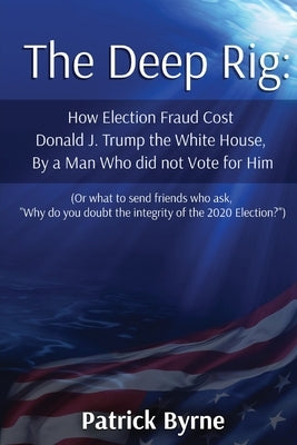 The Deep Rig: How Election Fraud Cost Donald J. Trump the White House, By a Man Who did not Vote for Him (or what to send friends wh by Byrne, Patrick M.