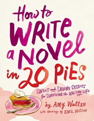 How to Write a Novel in 20 Pies: Sweet and Savory Tips for the Writing Life by Wallen, Amy