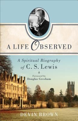 A Life Observed: A Spiritual Biography of C. S. Lewis by Brown, Devin