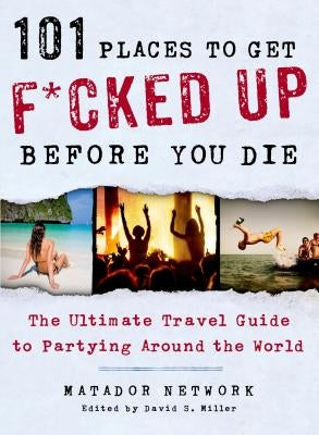 101 Places to Get F*cked Up Before You Die: The Ultimate Travel Guide to Partying Around the World by Matador Network