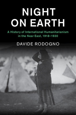 Night on Earth: A History of International Humanitarianism in the Near East, 1918-1930 by Rodogno, Davide