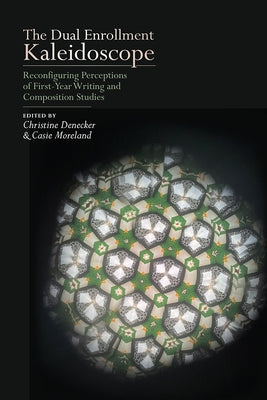 The Dual Enrollment Kaleidoscope: Reconfiguring Perceptions of First-Year Writing and Composition Studies by Denecker, Christine