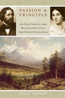 Passion and Principle: John and Jessie Fremont, the Couple Whose Power, Politics, and Love Shaped Nineteenth-Century America by Denton, Sally