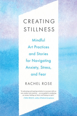 Creating Stillness: Mindful Art Practices and Stories for Navigating Anxiety, Stress, and Fear by Rose, Rachel