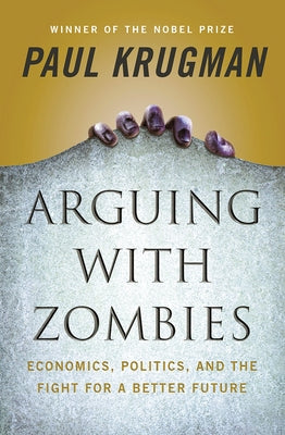 Arguing with Zombies: Economics, Politics, and the Fight for a Better Future by Krugman, Paul