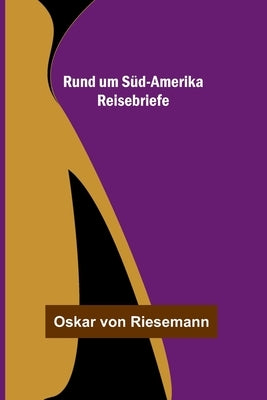 Rund um Süd-Amerika: Reisebriefe by Von Riesemann, Oskar