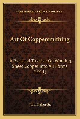 Art Of Coppersmithing: A Practical Treatise On Working Sheet Copper Into All Forms (1911) by Fuller, John, Sr.