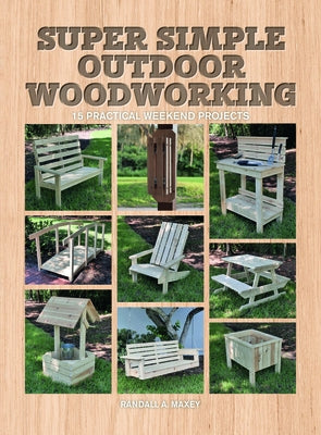 Super Simple Outdoor Woodworking: 15 Practical Weekend Projects by Maxey, Randall A.