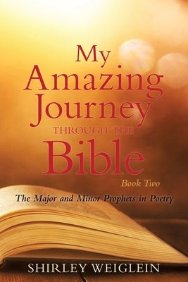 My Amazing Journey Through the Bible: Book Two The Major and Minor Prophets in Poetry by Weiglein, Shirley