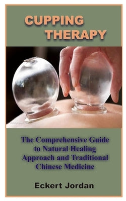 Cupping Therapy: The Comprehensive Guide To Natural Healing Approach And Traditional Chinese Medicine by Jordan, Eckert