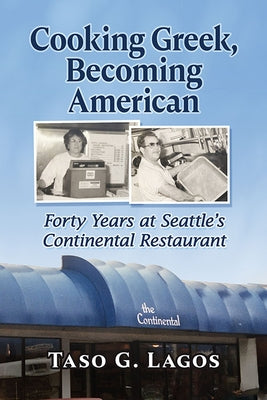 Cooking Greek, Becoming American: Forty Years at Seattle's Continental Restaurant by Lagos, Taso G.