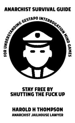 Anarchist Survival Guide for Understanding Gestapo Swine Interrogation Mind Games: Stay Free by Shutting the Fuck Up! by Thompson, Harold H.