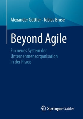 Beyond Agile: Ein Neues System Der Unternehmensorganisation in Der Praxis by G&#252;ttler, Alexander