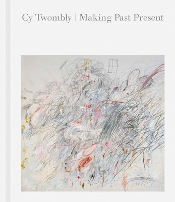 Cy Twombly: Making Past Present by Twombly, Cy