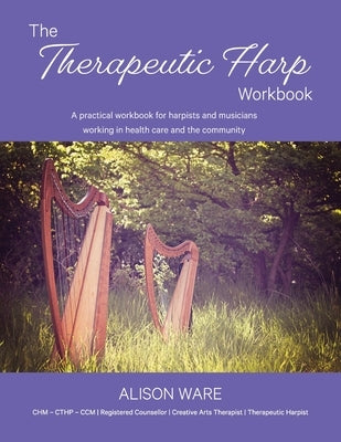 The Therapeutic Harp Workbook: A practical workbook for harpists and musicians working in health care and the community by Ware, Alison