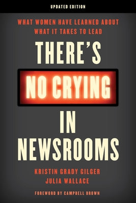 There's No Crying in Newsrooms: What Women Have Learned about What It Takes to Lead by Gilger, Kristin Grady