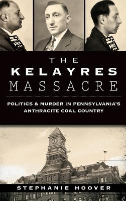 The Kelayres Massacre: Politics & Murder in Pennsylvania's Anthracite Coal Country by Hoover, Stephanie