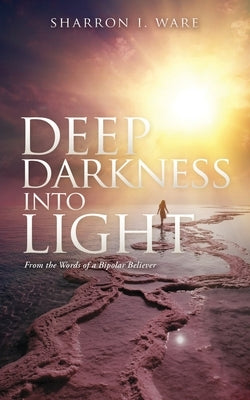 Deep Darkness into Light: From the Words of a Bipolar Believer by Ware, Sharron I.